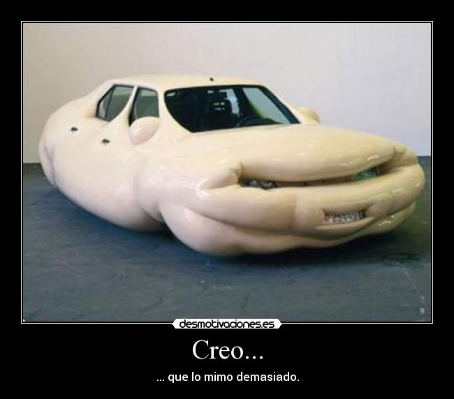 Creo... - ... que lo mimo demasiado.