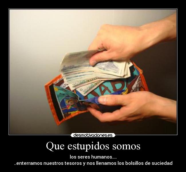 Que estupidos somos - los seres humanos....
..enterramos nuestros tesoros y nos llenamos los bolsillos de suciedad