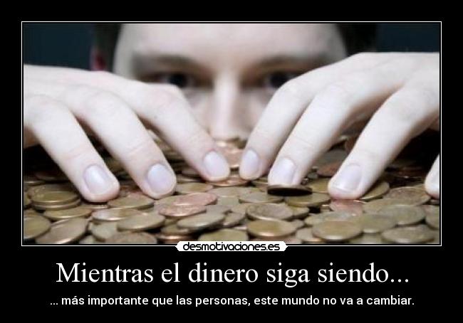 Mientras el dinero siga siendo... - ... más importante que las personas, este mundo no va a cambiar.