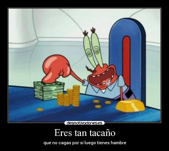 Eres tan tacaño -