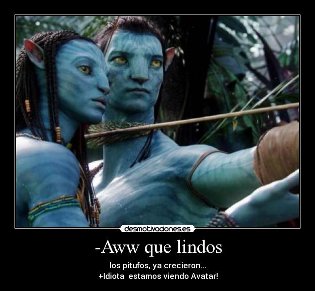 -Aww que lindos - los pitufos, ya crecieron...
+Idiota  estamos viendo Avatar!