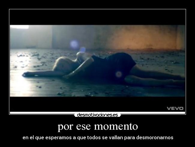 por ese momento - en el que esperamos a que todos se vallan para desmoronarnos