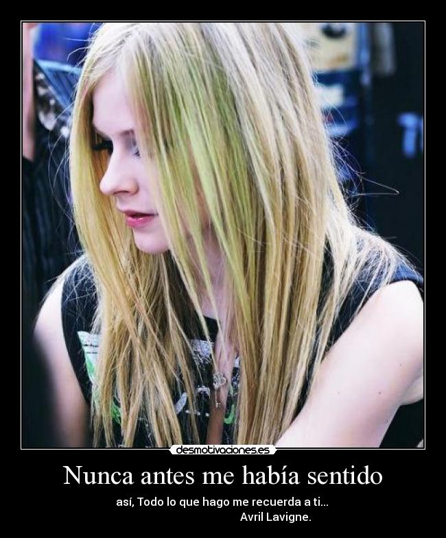 Nunca antes me había sentido - así, Todo lo que hago me recuerda a ti... 
                                      Avril Lavigne.