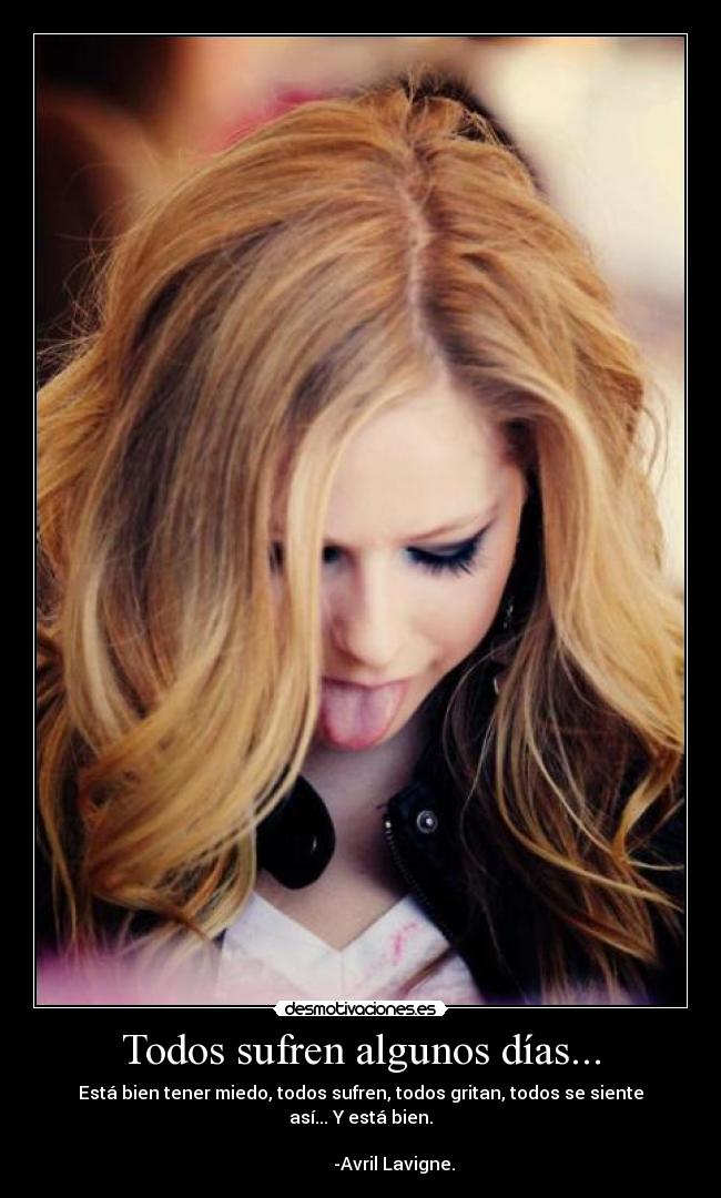 Todos sufren algunos días... - Está bien tener miedo, todos sufren, todos gritan, todos se siente así... Y está bien.
                                                                                      -Avril Lavigne.