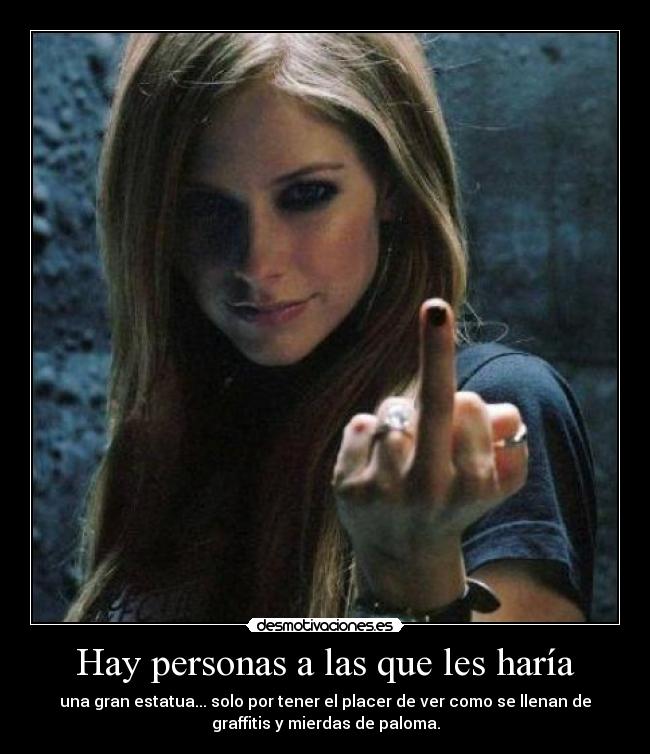 Hay personas a las que les haría - una gran estatua... solo por tener el placer de ver como se llenan de
graffitis y mierdas de paloma.