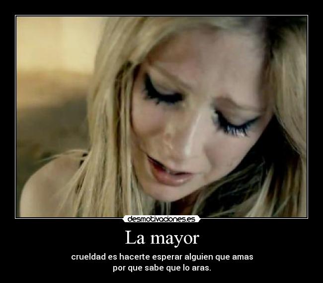 La mayor - crueldad es hacerte esperar alguien que amas
por que sabe que lo aras.