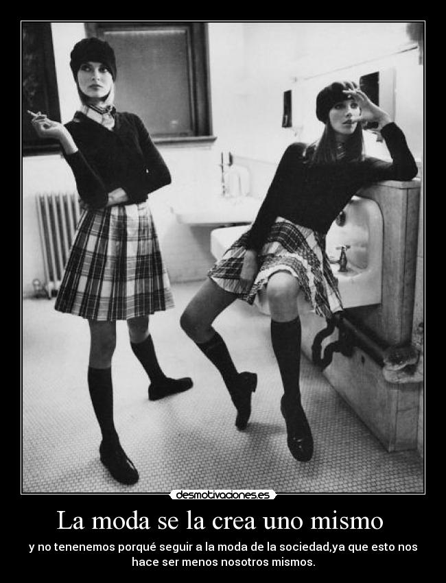 La moda se la crea uno mismo  - y no tenenemos porqué seguir a la moda de la sociedad,ya que esto nos
hace ser menos nosotros mismos.