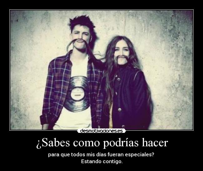 ¿Sabes como podrías hacer - para que todos mis días fueran especiales? 
Estando contigo.