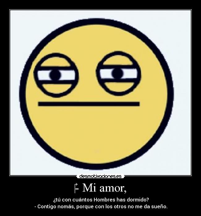 - Mi amor, - ¿tú con cuántos Hombres has dormido?
- Contigo nomás, porque con los otros no me da sueño.