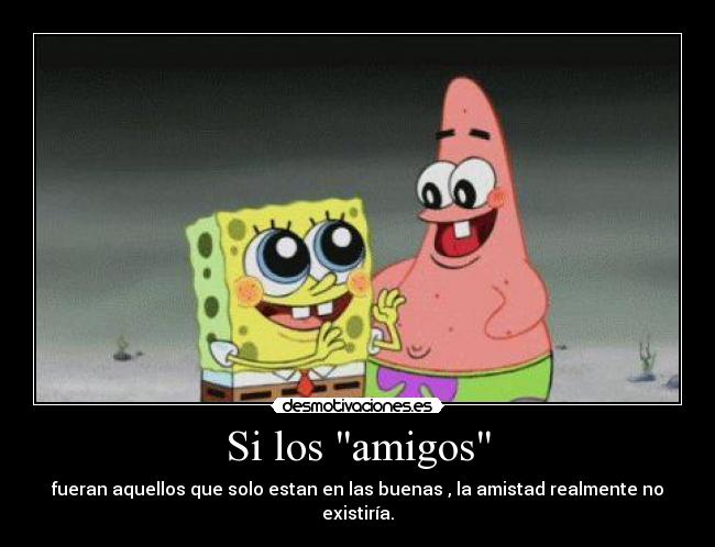 Si los amigos - fueran aquellos que solo estan en las buenas , la amistad realmente no existiría.