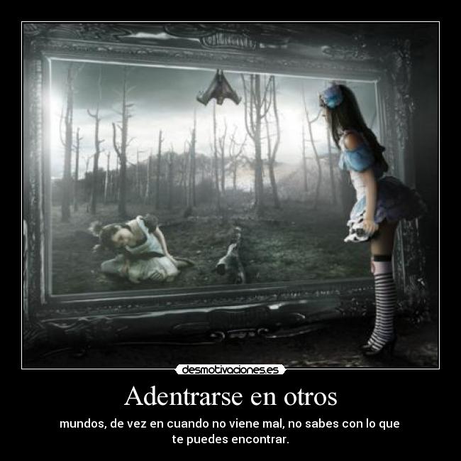 Adentrarse en otros - mundos, de vez en cuando no viene mal, no sabes con lo que
te puedes encontrar.