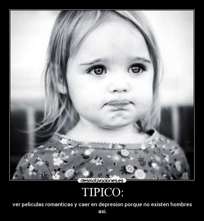 TIPICO: - ver peliculas romanticas y caer en depresion porque no existen hombres asi.