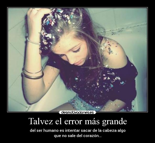 Talvez el error más grande - del ser humano es intentar sacar de la cabeza algo
que no sale del corazón...