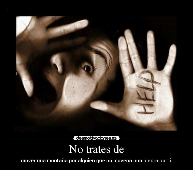 No trates de - mover una montaña por alguien que no movería una piedra por ti.