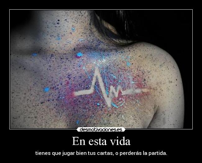 En esta vida - tienes que jugar bien tus cartas, o perderás la partida.