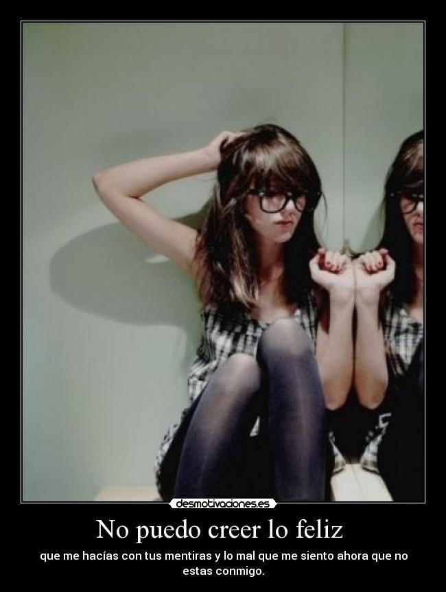 No puedo creer lo feliz - que me hacías con tus mentiras y lo mal que me siento ahora que no estas conmigo.