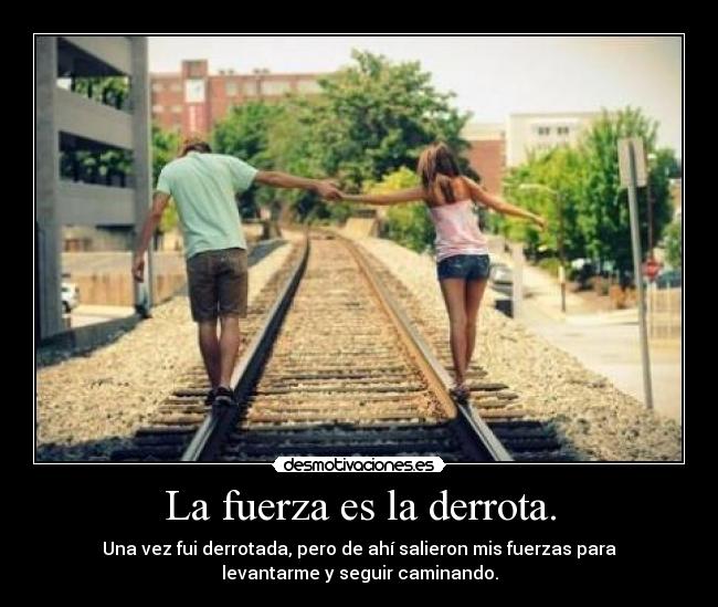 La fuerza es la derrota. - Una vez fui derrotada, pero de ahí salieron mis fuerzas para
levantarme y seguir caminando.