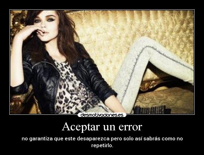 Aceptar un error - no garantiza que este desaparezca pero solo así sabrás como no repetirlo.
