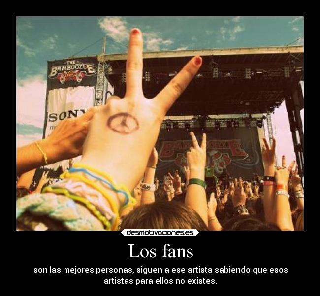 Los fans - son las mejores personas, siguen a ese artista sabiendo que esos
artistas para ellos no existes.