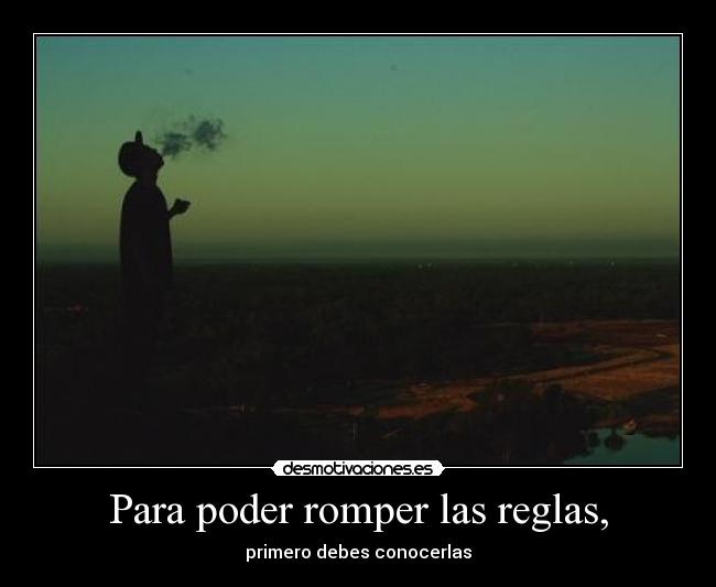 Para poder romper las reglas, - primero debes conocerlas