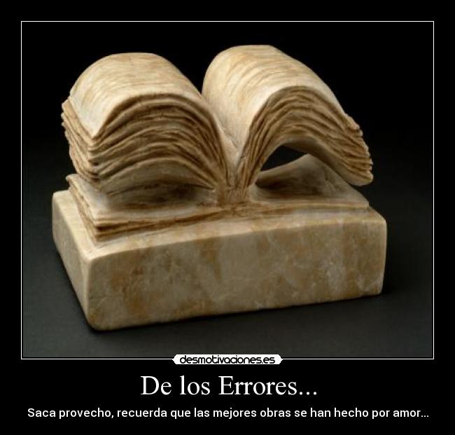 De los Errores... - Saca provecho, recuerda que las mejores obras se han hecho por amor...