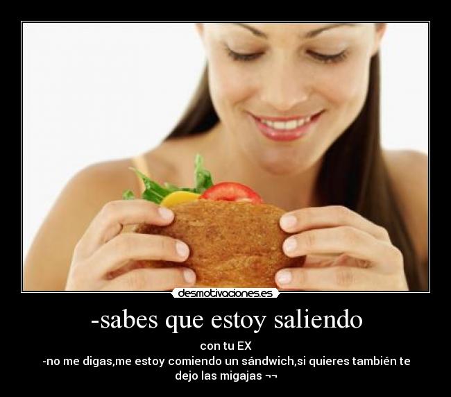 -sabes que estoy saliendo - con tu EX
-no me digas,me estoy comiendo un sándwich,si quieres también te
dejo las migajas ¬¬