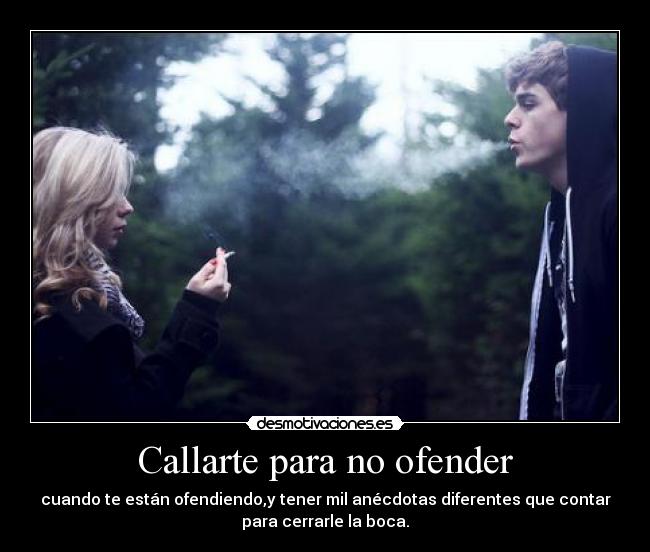 Callarte para no ofender - cuando te están ofendiendo,y tener mil anécdotas diferentes que contar
para cerrarle la boca.