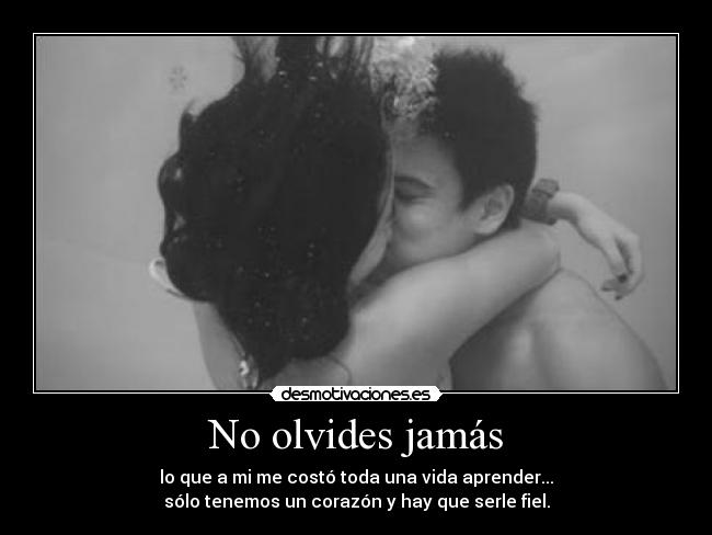 No olvides jamás - lo que a mi me costó toda una vida aprender...
sólo tenemos un corazón y hay que serle fiel.