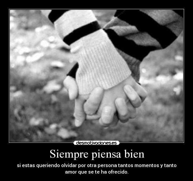 Siempre piensa bien - si estas queriendo olvidar por otra persona tantos momentos y tanto
amor que se te ha ofrecido.