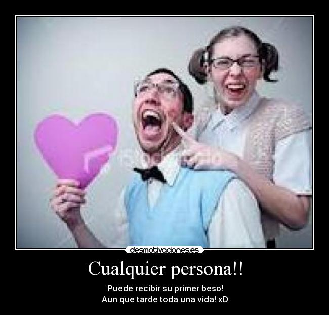 Cualquier persona!! - Puede recibir su primer beso!
Aun que tarde toda una vida! xD