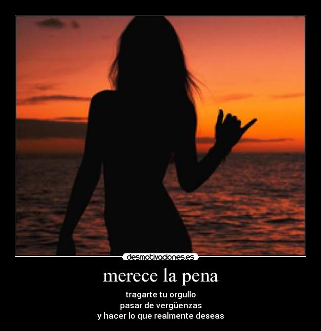 merece la pena - tragarte tu orgullo
pasar de vergüenzas
y hacer lo que realmente deseas