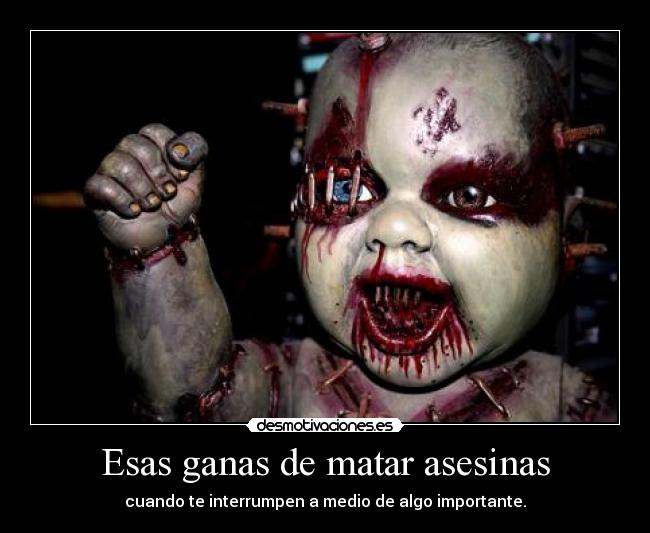 Esas ganas de matar asesinas -