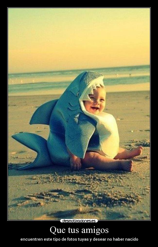 Que tus amigos - encuentren este tipo de fotos tuyas y desear no haber nacido
