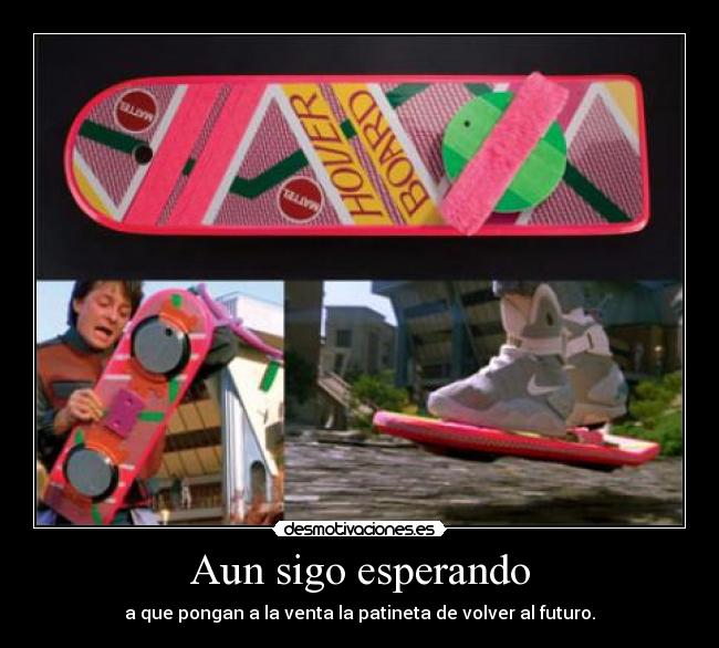 Aun sigo esperando - a que pongan a la venta la patineta de volver al futuro.
