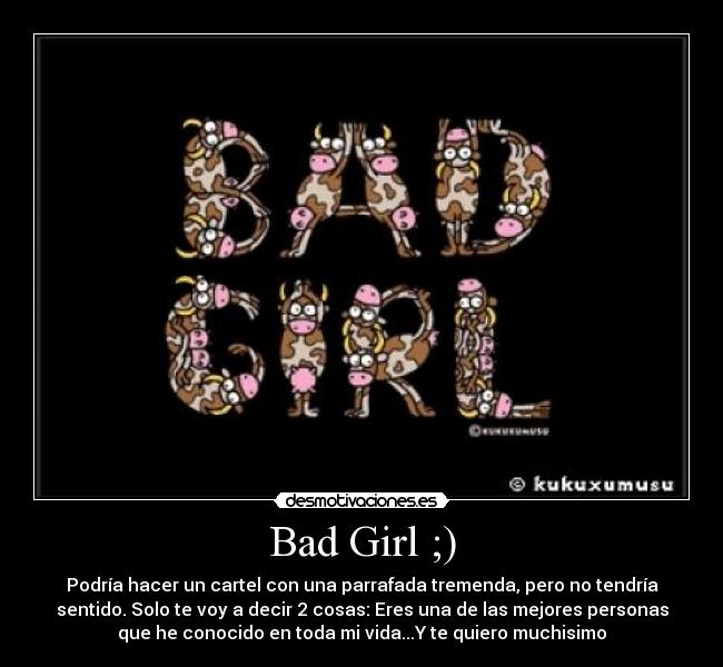 Bad Girl ;) - Podría hacer un cartel con una parrafada tremenda, pero no tendría
sentido. Solo te voy a decir 2 cosas: Eres una de las mejores personas
que he conocido en toda mi vida...Y te quiero muchisimo
