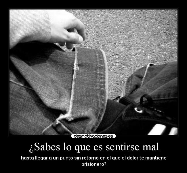 ¿Sabes lo que es sentirse mal - hasta llegar a un punto sin retorno en el que el dolor te mantiene prisionero?