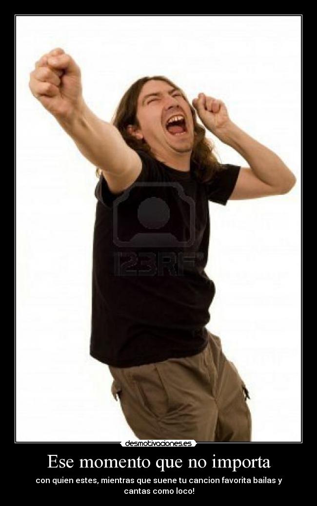 Ese momento que no importa - con quien estes, mientras que suene tu cancion favorita bailas y cantas como loco!