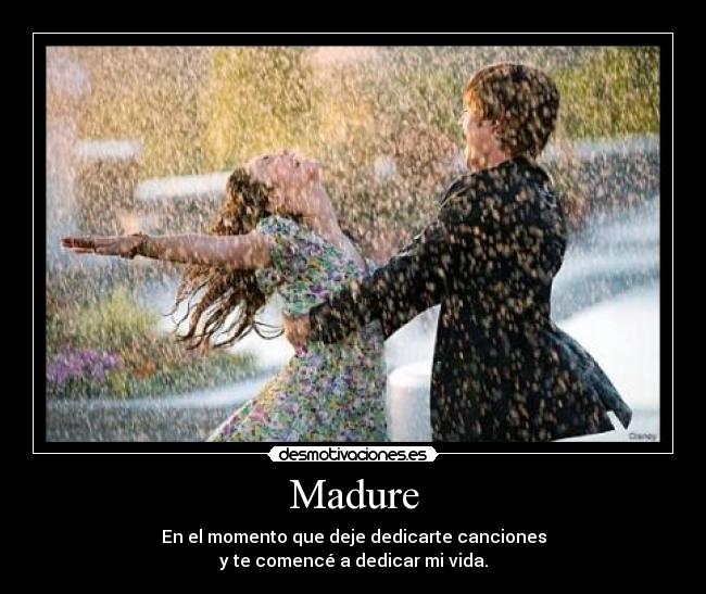 Madure - En el momento que deje dedicarte canciones
y te comencé a dedicar mi vida.