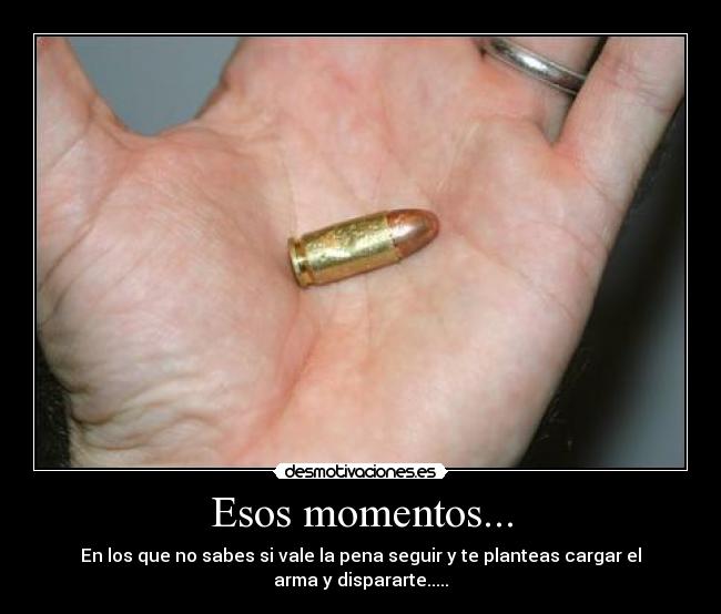 Esos momentos... - En los que no sabes si vale la pena seguir y te planteas cargar el arma y dispararte.....