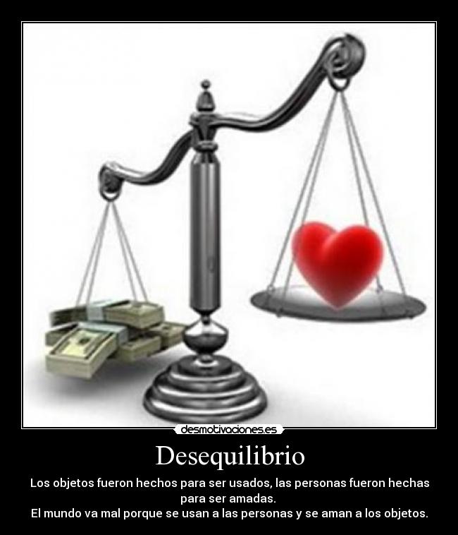 Desequilibrio - Los objetos fueron hechos para ser usados, las personas fueron hechas
para ser amadas. 
El mundo va mal porque se usan a las personas y se aman a los objetos.