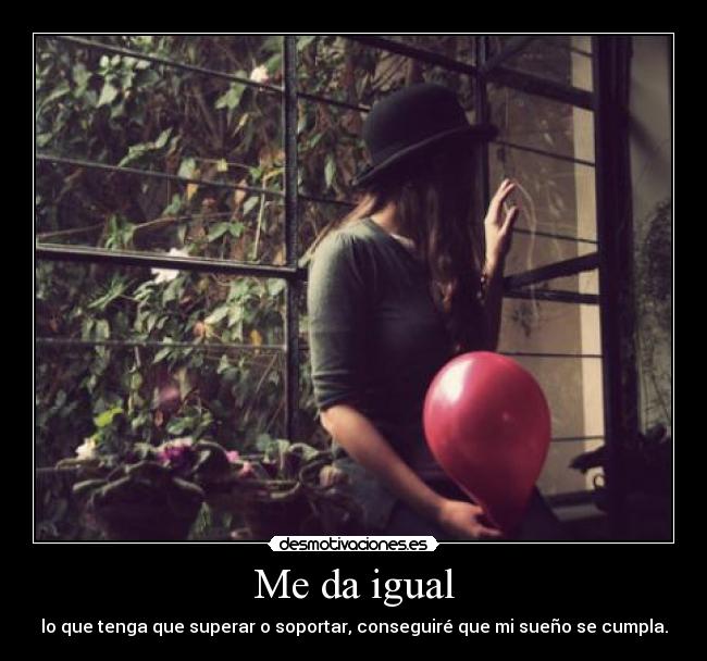 Me da igual - lo que tenga que superar o soportar, conseguiré que mi sueño se cumpla.