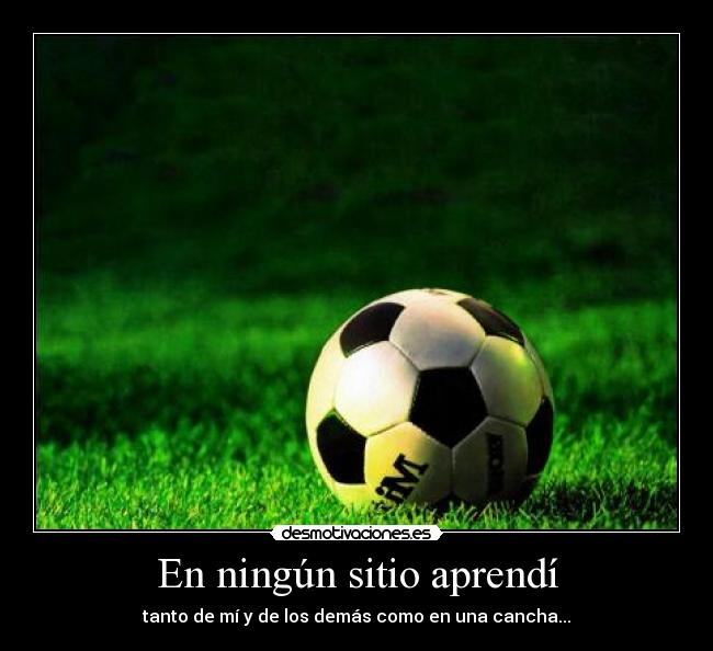 En ningún sitio aprendí - tanto de mí y de los demás como en una cancha...