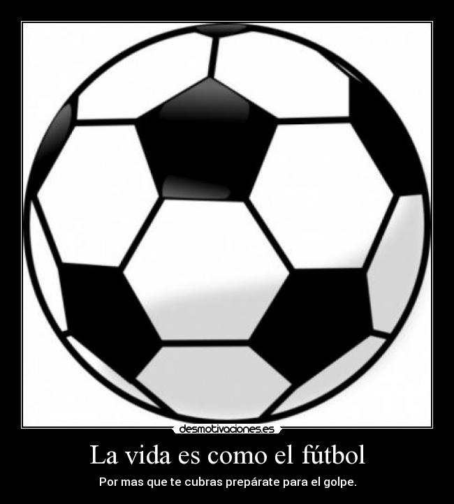 La vida es como el fútbol - Por mas que te cubras prepárate para el golpe.