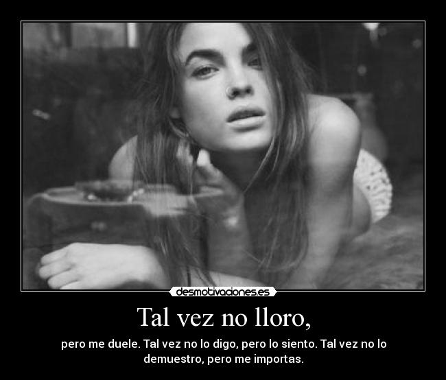Tal vez no lloro, - pero me duele. Tal vez no lo digo, pero lo siento. Tal vez no lo
demuestro, pero me importas.