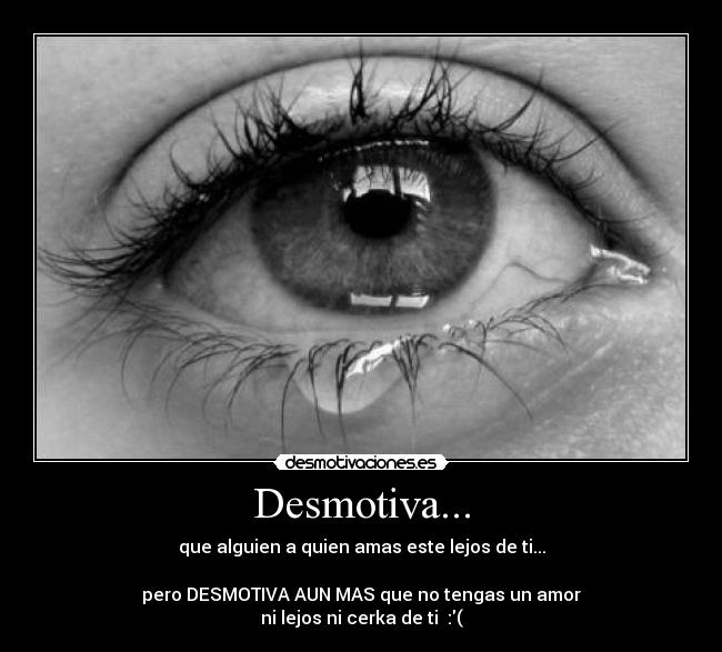 Desmotiva... - que alguien a quien amas este lejos de ti...

pero DESMOTIVA AUN MAS que no tengas un amor
ni lejos ni cerka de ti  :(