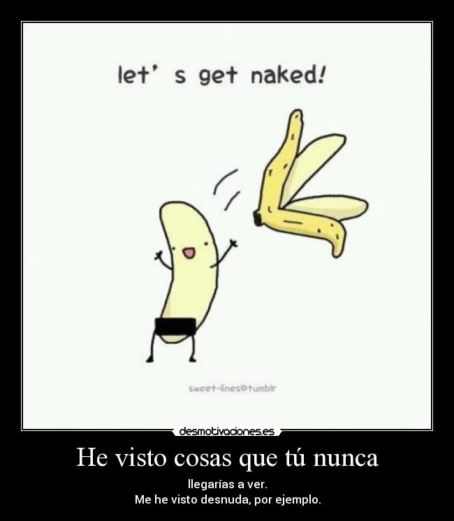 He visto cosas que tú nunca - llegarías a ver.
Me he visto desnuda, por ejemplo.