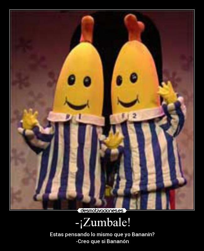 -¡Zumbale! - Estas pensando lo mismo que yo Bananín?
-Creo que si Bananón