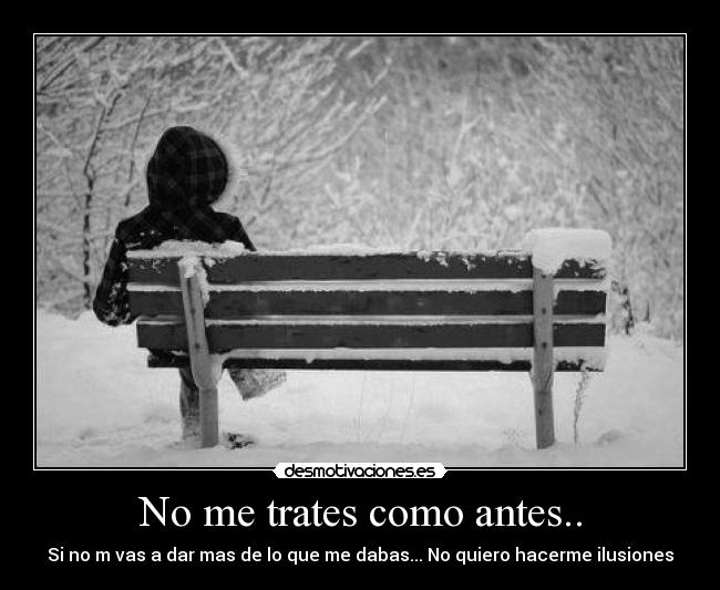 No me trates como antes.. - Si no m vas a dar mas de lo que me dabas... No quiero hacerme ilusiones