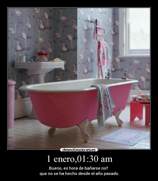 1 enero,01:30 am - Bueno, es hora de bañarse no?
que no se ha hecho desde el año pasado.