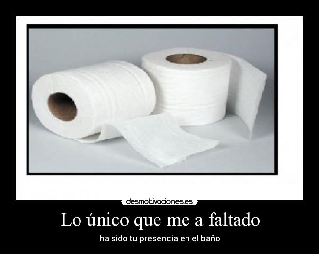 Lo único que me a faltado - ha sido tu presencia en el baño